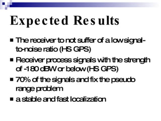 Expected Results   The receiver to not suffer of a low signal-to-noise ratio (HS GPS) Receiver process signals with the strength of -180 dBW or below (HS GPS) 70% of the signals and fix the pseudo range problem  a stable and fast localization  