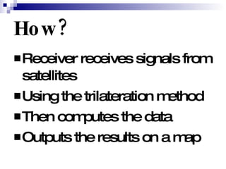 How? Receiver receives signals from satellites Using the trilateration method Then computes the data Outputs the results on a map 