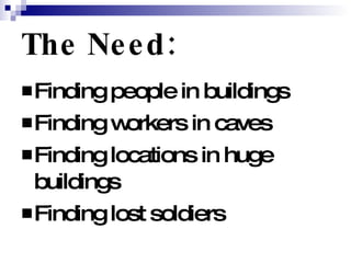 The Need: Finding people in buildings Finding workers in caves Finding locations in huge buildings Finding lost soldiers 