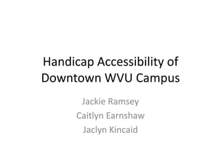 Handicap Accessibility of
Downtown WVU Campus
       Jackie Ramsey
      Caitlyn Earnshaw
       Jaclyn Kincaid
 