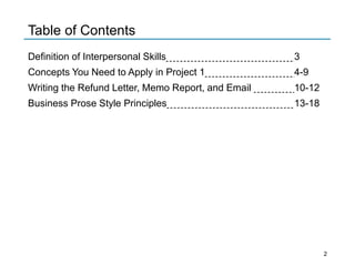 Table of Contents
Definition of Interpersonal Skills 3
Concepts You Need to Apply in Project 1 4-9
Writing the Refund Letter, Memo Report, and Email 10-12
Business Prose Style Principles 13-18
2
 