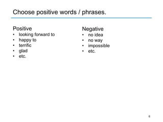 Positive
• looking forward to
• happy to
• terrific
• glad
• etc.
Negative
• no idea
• no way
• impossible
• etc.
Choose positive words / phrases.
6
 