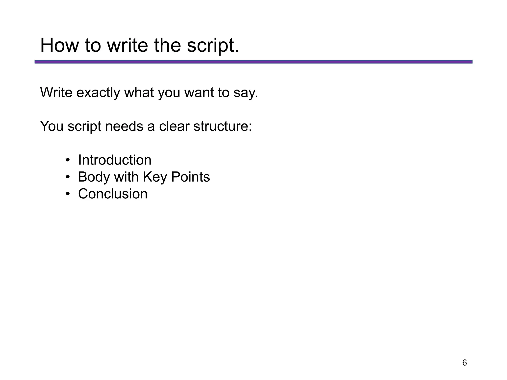 Write exactly what you want to say.
You script needs a clear structure:
• Introduction
• Body with Key Points
• Conclusion
How to write the script.
6
 