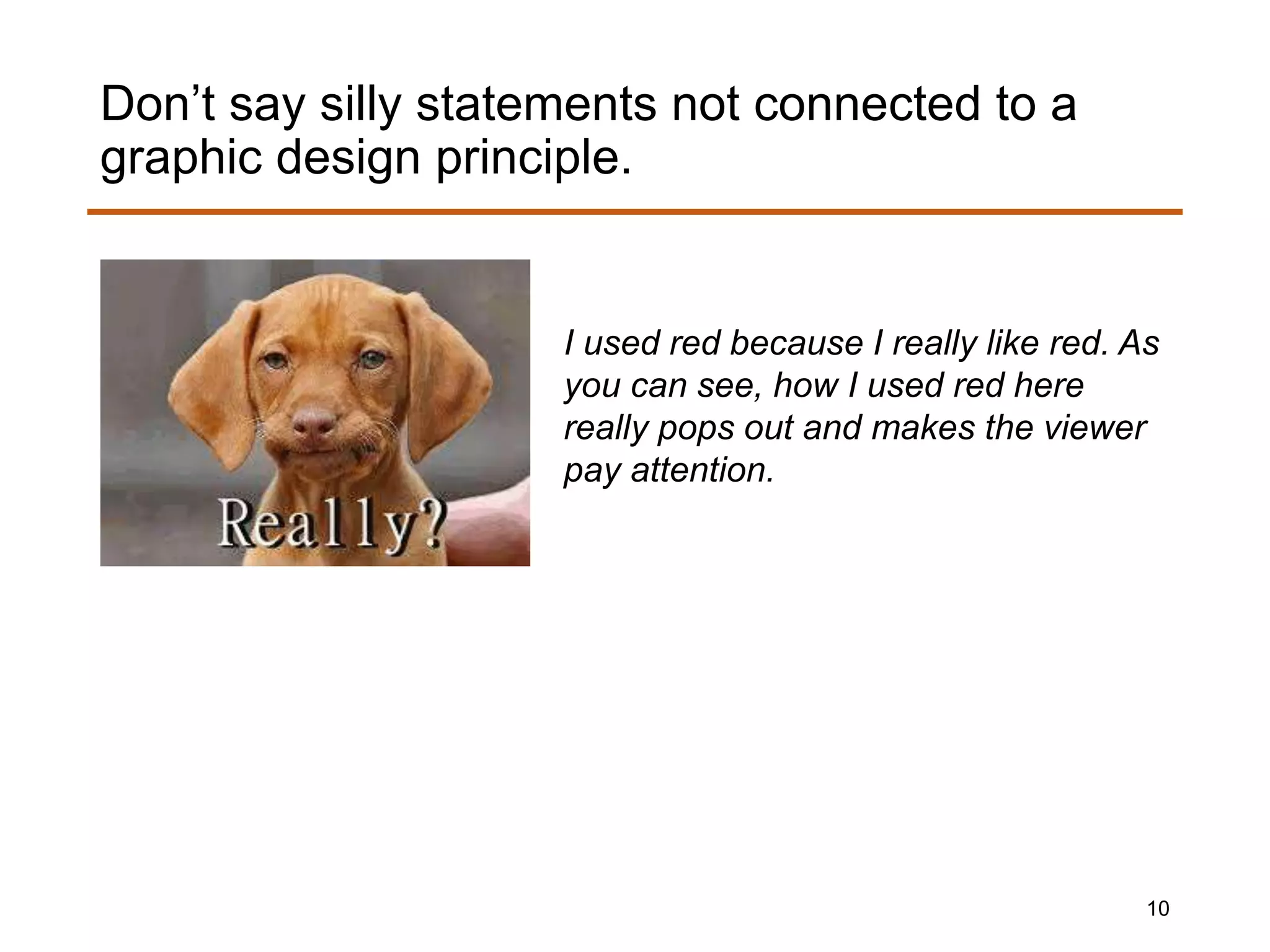 I used red because I really like red. As
you can see, how I used red here
really pops out and makes the viewer
pay attention.
Don’t say silly statements not connected to a
graphic design principle.
10
 