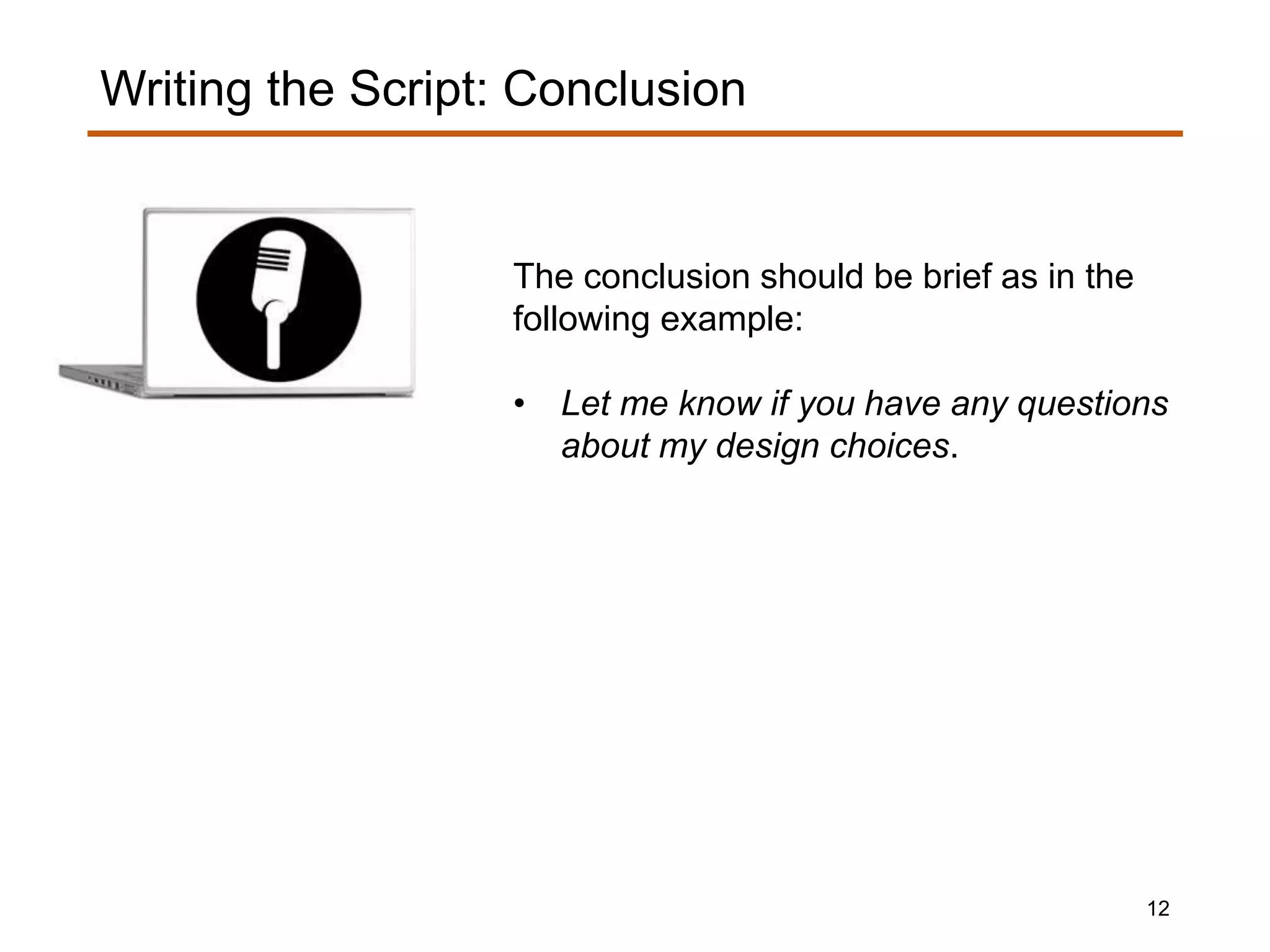 The conclusion should be brief as in the
following example:
• Let me know if you have any questions
about my design choices.
Writing the Script: Conclusion
12
 