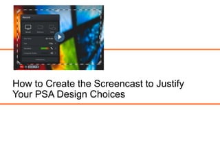 How to Create the Screencast to Justify
Your PSA Design Choices
 