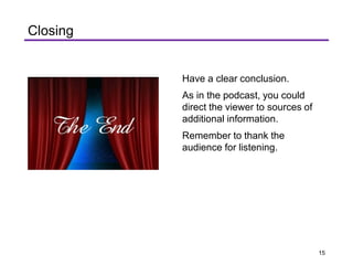 Closing
Have a clear conclusion.
As in the podcast, you could
direct the viewer to sources of
additional information.
Remember to thank the
audience for listening.
15
 