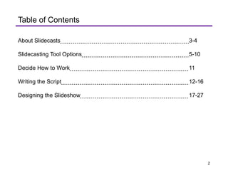 Table of Contents
About Slidecasts 3-4
Slidecasting Tool Options 5-10
Decide How to Work 11
Writing the Script 12-16
Designing the Slideshow 17-27
2
 