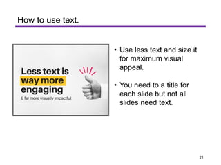 Less text is ,1//
waymore
•
engaging
& far more visually impactful
How to use text.
• Use less text and size it
for maximum visual
appeal.
• You need to a title for
each slide but not all
slides need text.
21
 