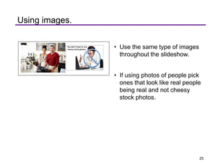 Using images.
• Use the same type of images
throughout the slideshow.
• If using photos of people pick
ones that look like real people
being real and not cheesy
stock photos.
25
 