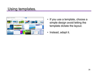 Using templates.
• If you use a template, choose a
simple design avoid letting the
template dictate the layout.
• Instead, adapt it.
26
 