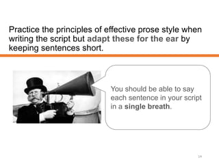 Practice the principles of effective prose style when
writing the script but adapt these for the ear by
keeping sentences short.
14
You should be able to say
each sentence in your script
in a single breath.
 