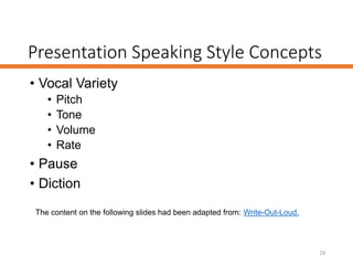 Presentation Speaking Style Concepts
• Vocal Variety
• Pitch
• Tone
• Volume
• Rate
• Pause
• Diction
19
The content on the following slides had been adapted from: Write-Out-Loud.
 