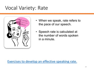 Vocal Variety: Rate
24
• When we speak, rate refers to
the pace of our speech.
• Speech rate is calculated at
the number of words spoken
in a minute.
Exercises to develop an effective speaking rate.
 