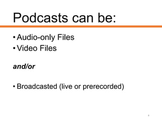 Podcasts can be:
•Audio-only Files
•Video Files
and/or
• Broadcasted (live or prerecorded)
4
 