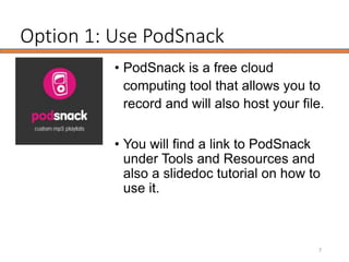 Option 1: Use PodSnack
• PodSnack is a free cloud
computing tool that allows you to
record and will also host your file.
• You will find a link to PodSnack
under Tools and Resources and
also a slidedoc tutorial on how to
use it.
7
 