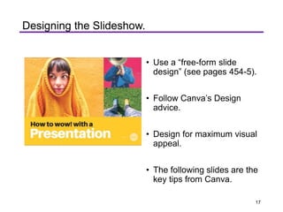 • Use a “free-form slide
design” (see pages 454-5).
• Follow Canva’s Design
advice.
• Design for maximum visual
appeal.
• The following slides are the
key tips from Canva.
Designing the Slideshow.
17
 