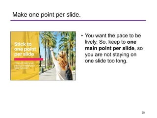 • You want the pace to be
lively. So, keep to one
main point per slide, so
you are not staying on
one slide too long.
Make one point per slide.
20
 