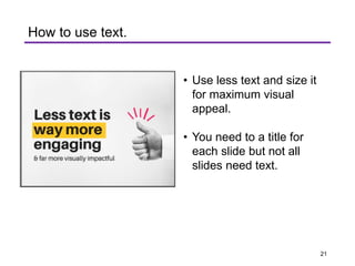 • Use less text and size it
for maximum visual
appeal.
• You need to a title for
each slide but not all
slides need text.
How to use text.
21
 