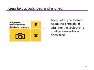 • Apply what you learned
about the principle of
alignment in project one
to align elements on
each slide.
Keep layout balanced and aligned.
23
 