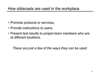 • Promote products or services,
• Provide instructions to users,
• Present test results to project team members who are
at different locations.
These are just a few of the ways they can be used.
How slidecasts are used in the workplace.
4
 