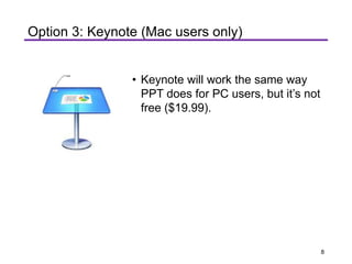 • Keynote will work the same way
PPT does for PC users, but it’s not
free ($19.99).
Option 3: Keynote (Mac users only)
8
 