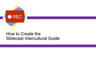 How to Create the
Slidecast Intercultural Guide
 