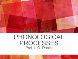 ENGL 315:
PHONOLOGICAL
PROCESSES
Prof. I. O. Daniel
 