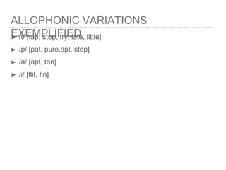 ALLOPHONIC VARIATIONS
EXEMPLIFIED➤ /t/ [tap, stop, try, late, little]
➤ /p/ [pat, pure,apt, stop]
➤ /a/ [apt, tan]
➤ /i/ [flit, fin]
 