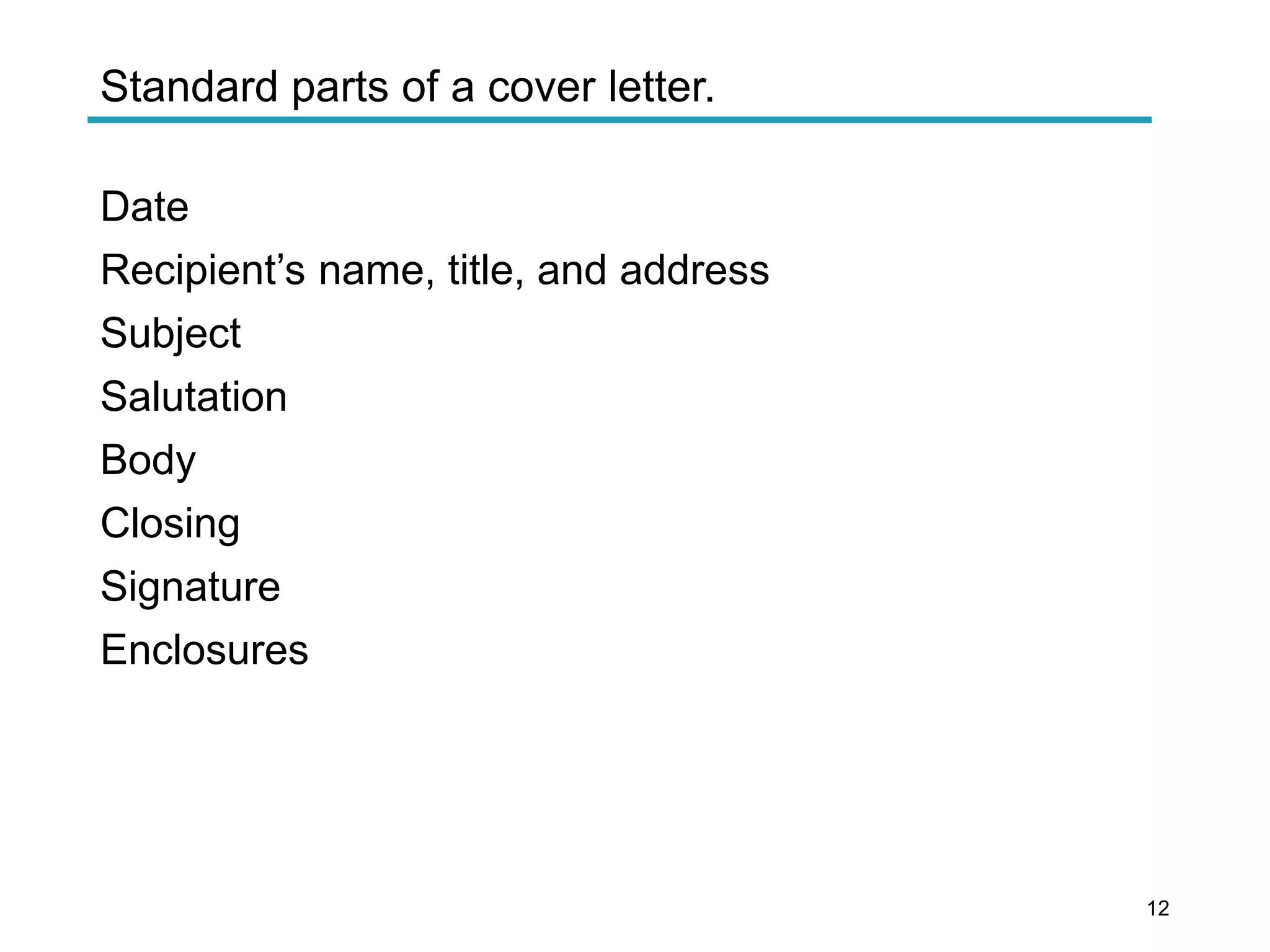 Standard parts of a cover letter.
Date
Recipient’s name, title, and address
Subject
Salutation
Body
Closing
Signature
Enclosures
12
 