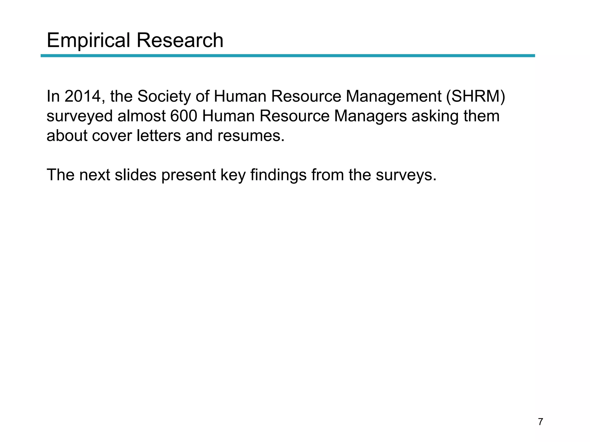 Empirical Research
In 2014, the Society of Human Resource Management (SHRM)
surveyed almost 600 Human Resource Managers asking them
about cover letters and resumes.
The next slides present key findings from the surveys.
7
 