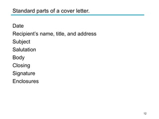 Standard parts of a cover letter.
Date
Recipient’s name, title, and address
Subject
Salutation
Body
Closing
Signature
Enclosures
12
 