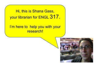 Hi, this is Shana Gass,
your librarian for ENGL 317.

I’m here to help you with your
           research!
 
