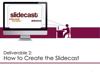 1
Deliverable 2:
How to Create the Slidecast
 