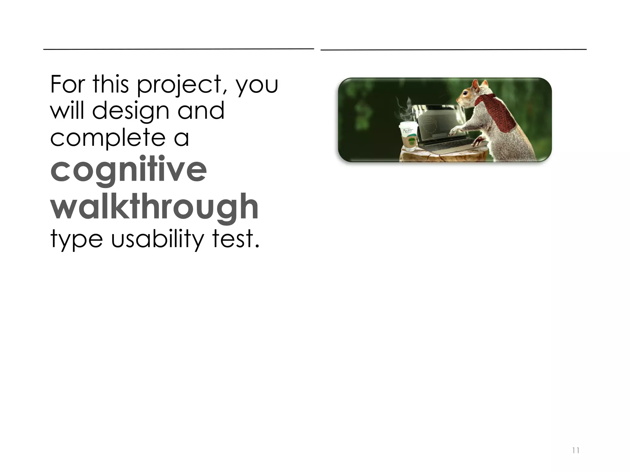 For this project, you
will design and
complete a
cognitive
walkthrough
type usability test.
11
 