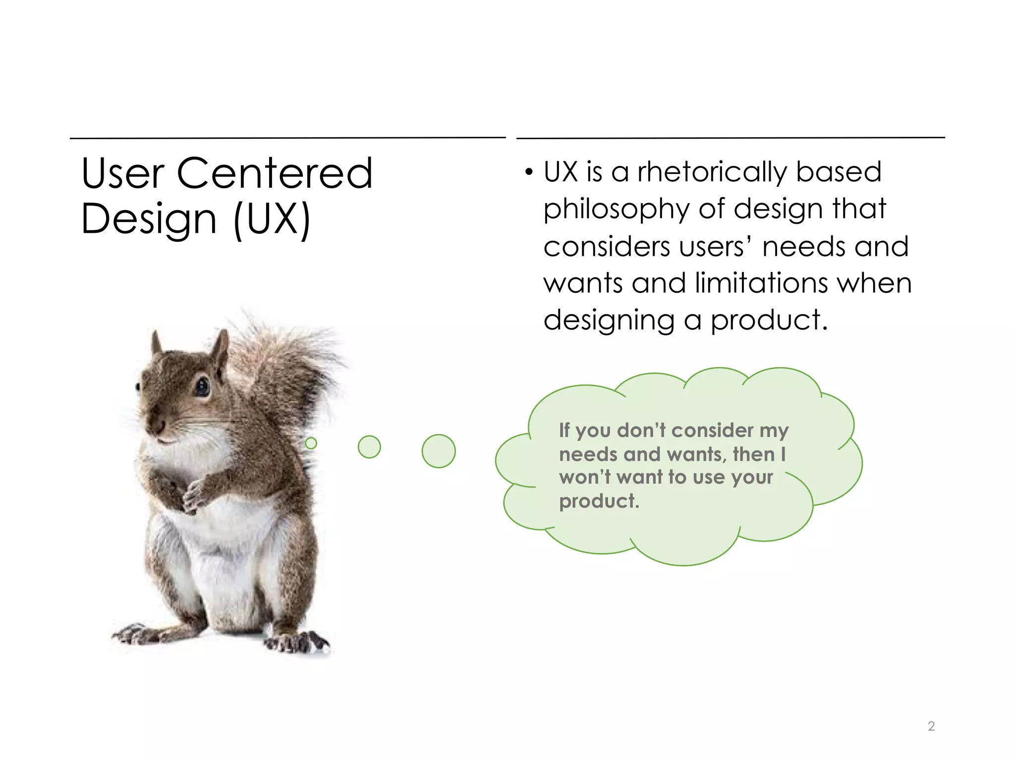 User Centered
Design (UX)
• UX is a rhetorically based
philosophy of design that
considers users’ needs and
wants and limitations when
designing a product.
2
If you don’t consider my
needs and wants, then I
won’t want to use your
product.
 