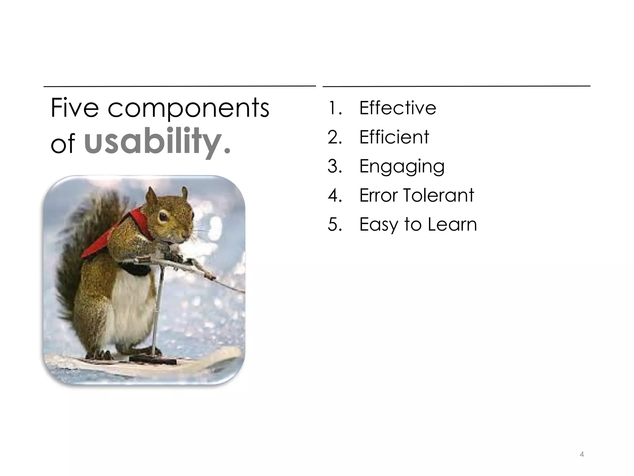 Five components
of usability.
1. Effective
2. Efficient
3. Engaging
4. Error Tolerant
5. Easy to Learn
4
 