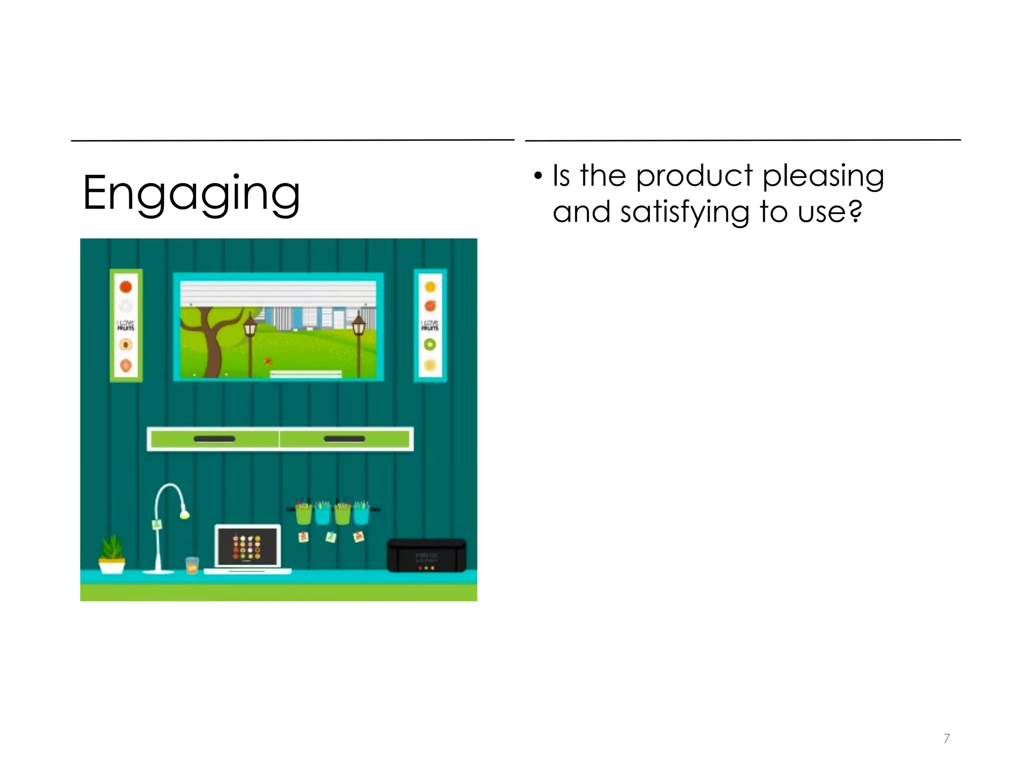 Engaging • Is the product pleasing
and satisfying to use?
7
 