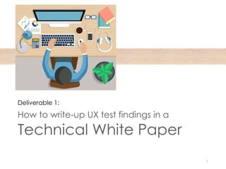 How to write-up UX test findings in a
Technical White Paper
1
Deliverable 1:
 
