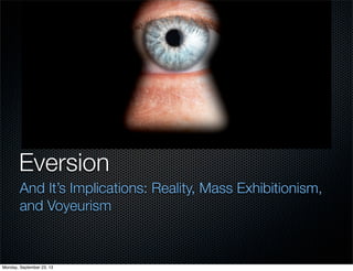 Eversion
And It’s Implications: Reality, Mass Exhibitionism,
and Voyeurism
Monday, September 23, 13
 
