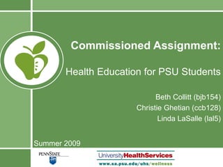 Commissioned Assignment:   Health Education for PSU Students Beth Collitt (bjb154) Christie Ghetian (ccb128) Linda LaSalle (lal5) Summer 2009 