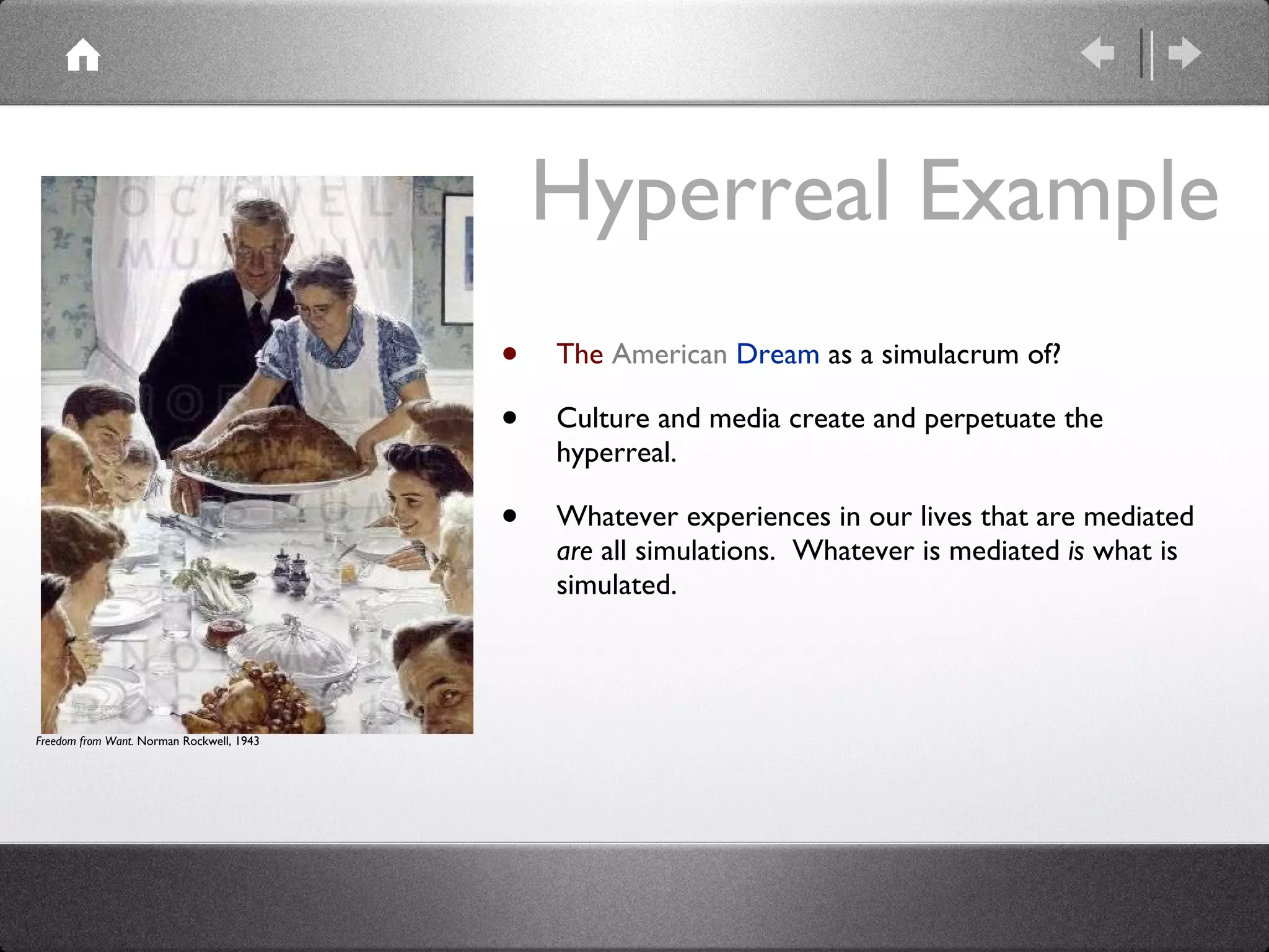 Hyperreal Example The  American   Dream  as a simulacrum of? Culture and media create and perpetuate the hyperreal.  Whatever experiences in our lives that are mediated  are  all simulations.  Whatever is mediated  is  what is simulated. Freedom from Want.  Norman Rockwell, 1943 
