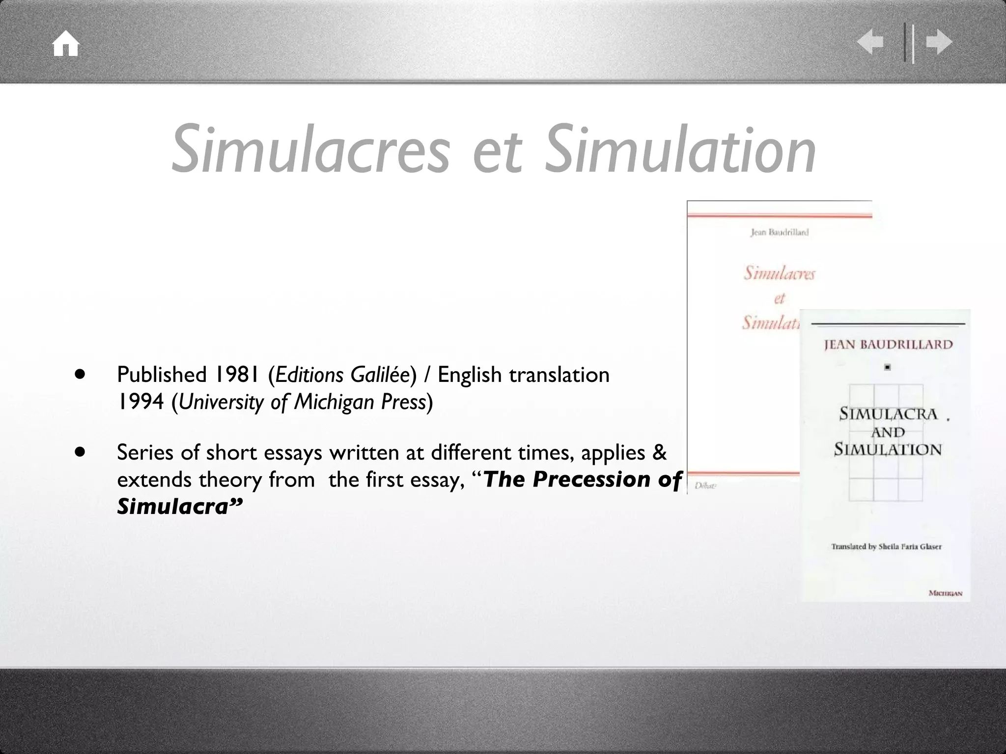 Simulacres et Simulation  Published 1981 ( Editions Galilée ) / English translation 1994 ( University of Michigan Press ) Series of short essays written at different times, applies & extends theory from  the first essay, “ The Precession of Simulacra” 