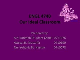 ENGL 4740 Our Ideal Classroom Prepared by: Aini Fatimah Bt. AmatKamal	0711676 Atteya Bt. Mustaffa		0710190 NurYuhanis Bt. Hassan		0710078 