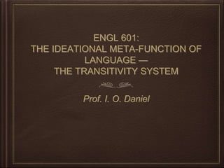 ENGL 601:
THE IDEATIONAL META-FUNCTION OF
LANGUAGE —
THE TRANSITIVITY SYSTEM
Prof. I. O. Daniel
 