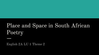 Place and Space in South African
Poetry
English 2A LU 1 Theme 2
 