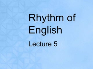 Rhythm of 
English 
Lecture 5 
 