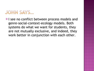 I see no conflict between process models and genre-social-context-ecology models. Both systems do what we want for students, they are not mutually exclusive, and indeed, they work better in conjunction with each other.  