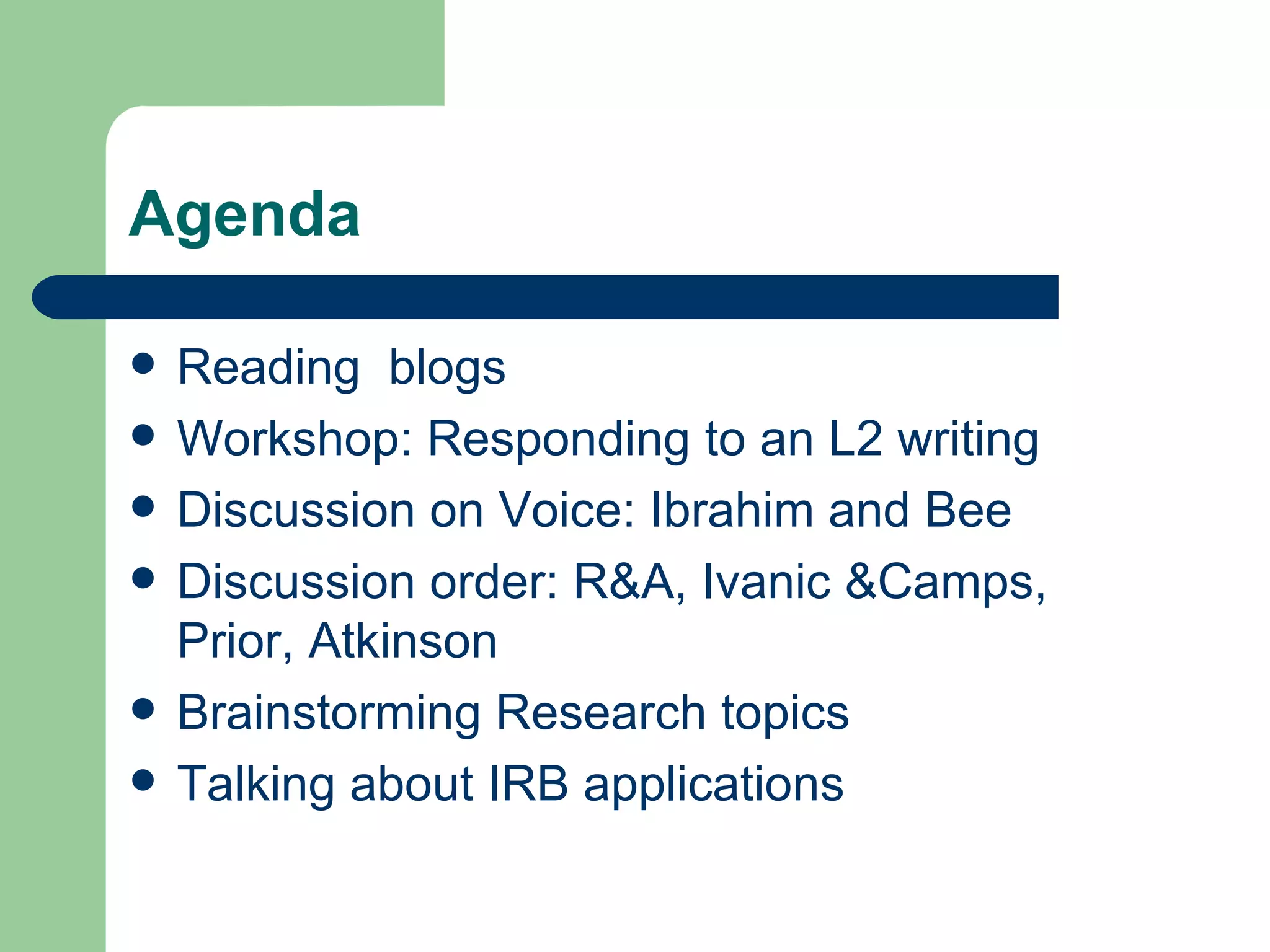 Agenda Reading  blogs Workshop: Responding to an L2 writing Discussion on Voice: Ibrahim and Bee Discussion order: R&A, Ivanic &Camps, Prior, Atkinson Brainstorming Research topics Talking about IRB applications 