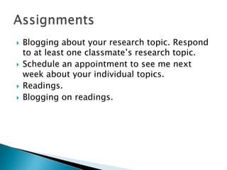 Blogging about your research topic. Respond to at least one classmate’s research topic.Schedule an appointment to see me next week about your individual topics.Readings.Blogging on readings.Assignments